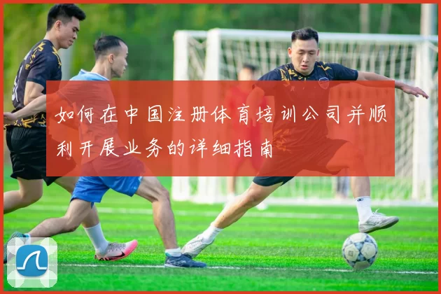如何在中国注册体育培训公司并顺利开展业务的详细指南