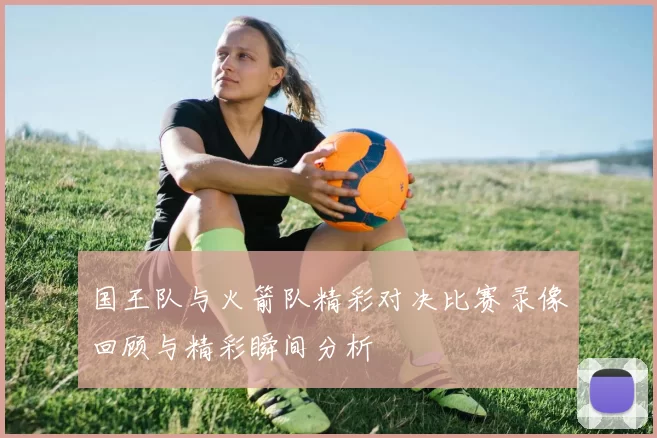 国王队与火箭队精彩对决比赛录像回顾与精彩瞬间分析