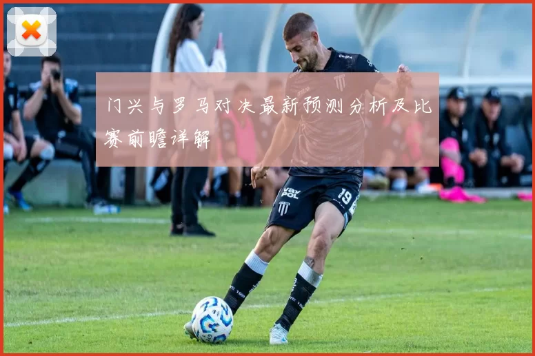 门兴与罗马对决最新预测分析及比赛前瞻详解