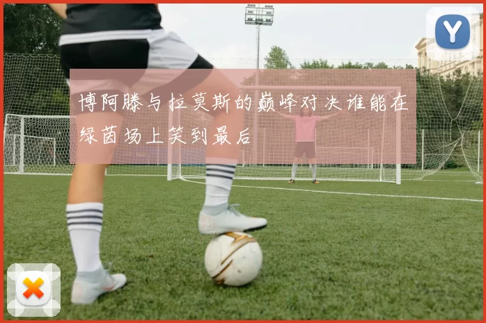 博阿滕与拉莫斯的巅峰对决谁能在绿茵场上笑到最后