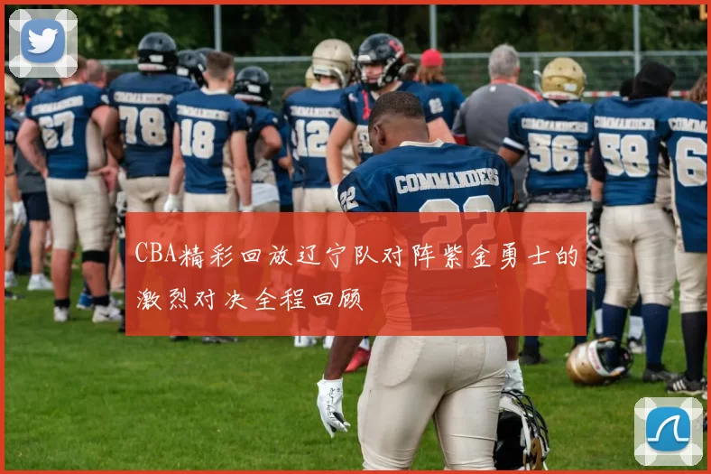 CBA精彩回放辽宁队对阵紫金勇士的激烈对决全程回顾