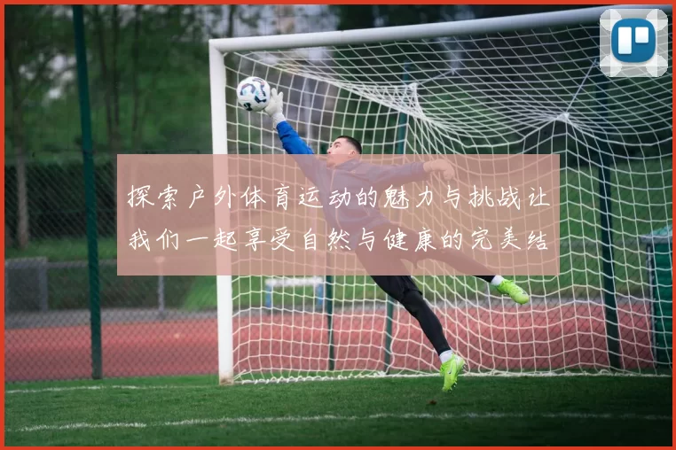 探索户外体育运动的魅力与挑战让我们一起享受自然与健康的完美结合