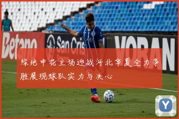 绿地申花主场迎战河北华夏全力争胜展现球队实力与决心