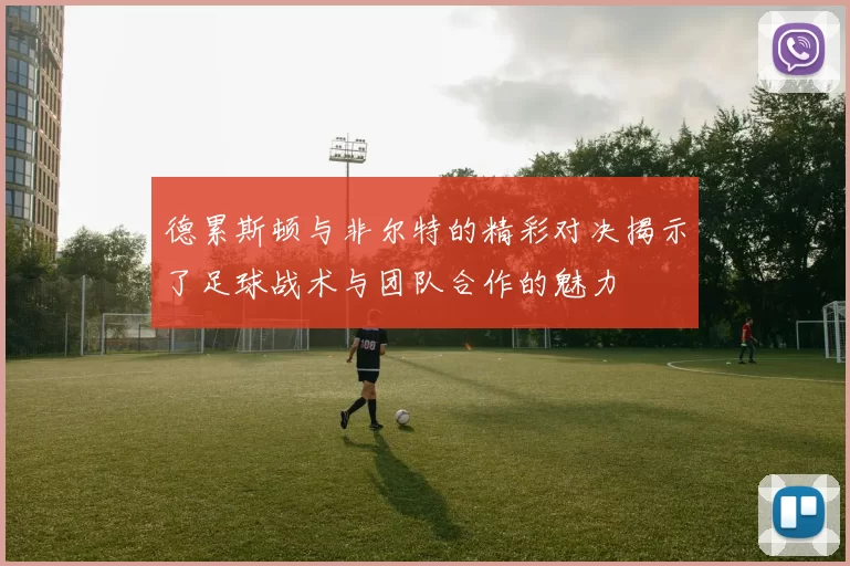 德累斯顿与非尔特的精彩对决揭示了足球战术与团队合作的魅力