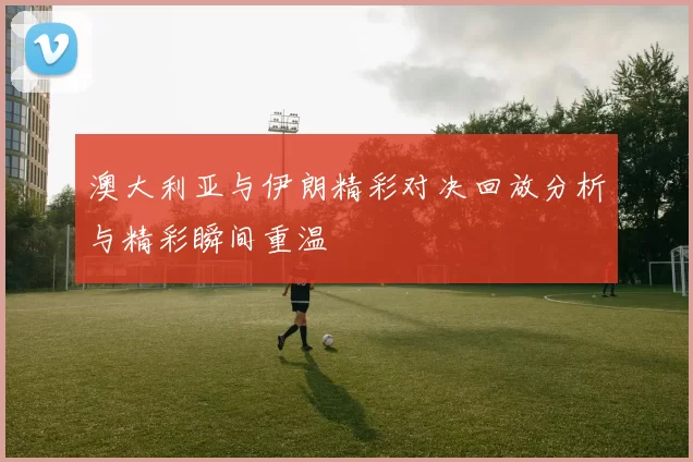 澳大利亚与伊朗精彩对决回放分析与精彩瞬间重温