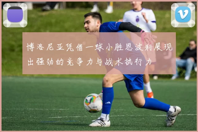 博洛尼亚凭借一球小胜恩波利展现出强劲的竞争力与战术执行力