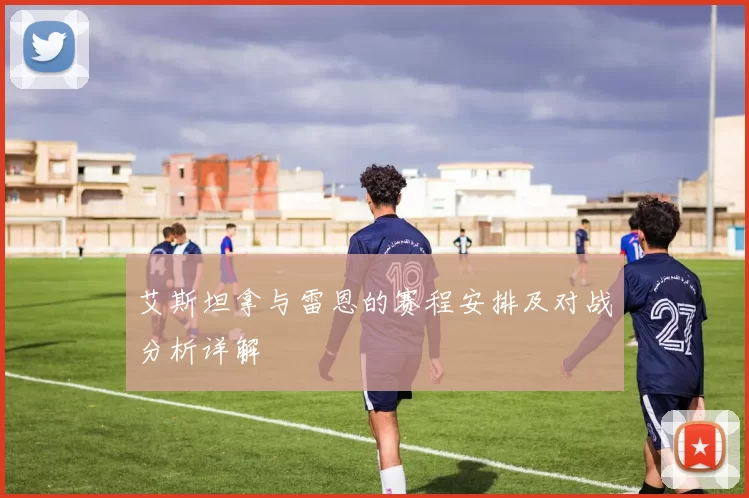 艾斯坦拿与雷恩的赛程安排及对战分析详解