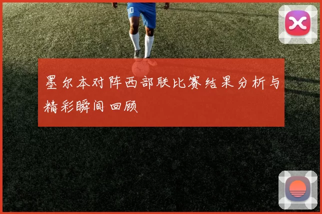 墨尔本对阵西部联比赛结果分析与精彩瞬间回顾
