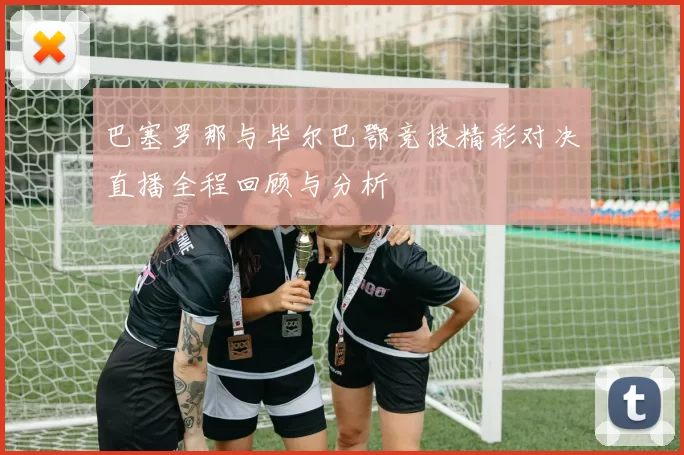 巴塞罗那与毕尔巴鄂竞技精彩对决直播全程回顾与分析